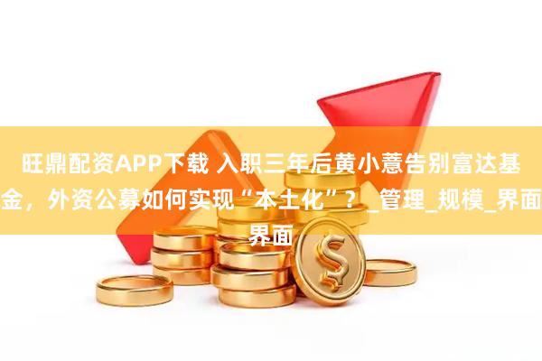 旺鼎配资APP下载 入职三年后黄小薏告别富达基金，外资公募如何实现“本土化”？_管理_规模_界面