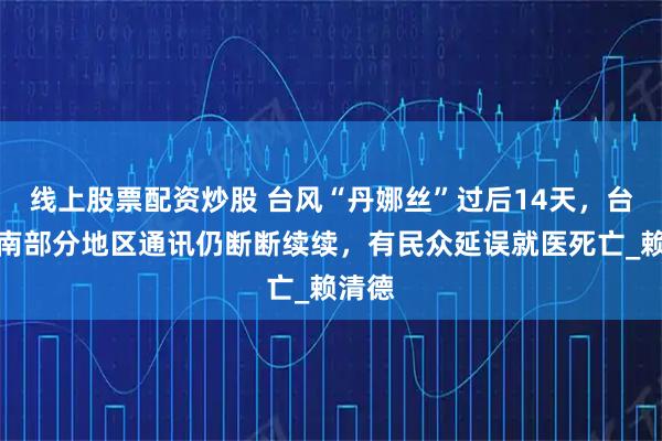 线上股票配资炒股 台风“丹娜丝”过后14天，台湾台南部分地区通讯仍断断续续，有民众延误就医死亡_赖清德