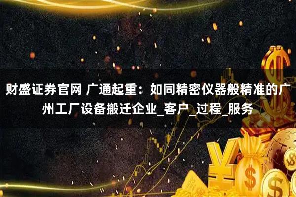 财盛证券官网 广通起重：如同精密仪器般精准的广州工厂设备搬迁企业_客户_过程_服务