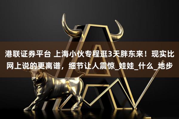 港联证券平台 上海小伙专程逛3天胖东来!现实比网上说的更离谱,细节让人震惊_娃娃_什么_地步