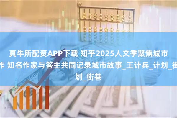 真牛所配资APP下载 知乎2025人文季聚焦城市创作 知名作家与答主共同记录城市故事_王计兵_计划_街巷