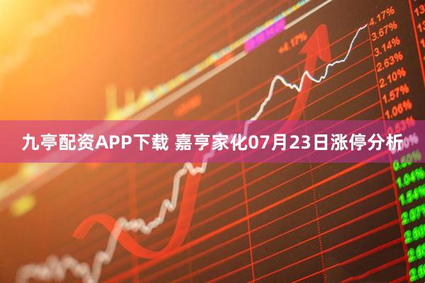 九亭配资APP下载 嘉亨家化07月23日涨停分析