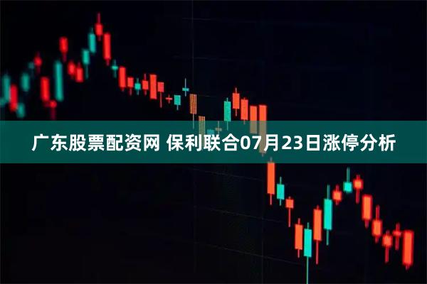 广东股票配资网 保利联合07月23日涨停分析