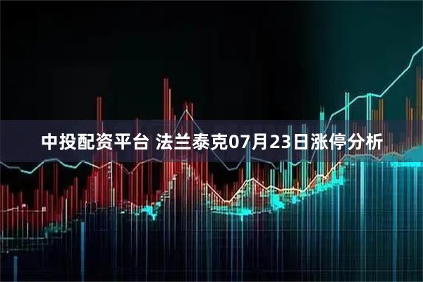 中投配资平台 法兰泰克07月23日涨停分析