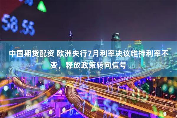 中国期货配资 欧洲央行7月利率决议维持利率不变，释放政策转向信号