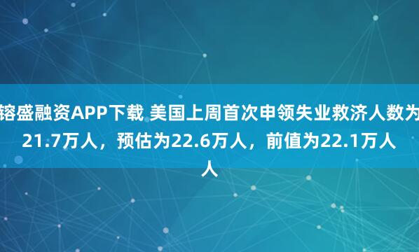 镕盛融资APP下载 美国上周首次申领失业救济人数为21.7万人，预估为22.6万人，前值为22.1万人