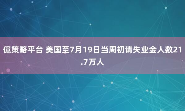 億策略平台 美国至7月19日当周初请失业金人数21.7万人