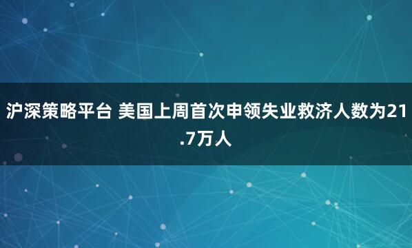 沪深策略平台 美国上周首次申领失业救济人数为21.7万人