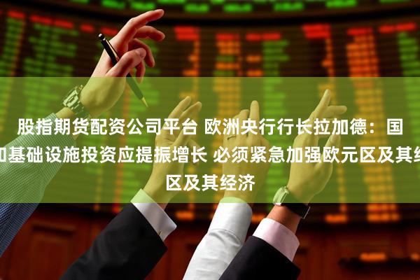 股指期货配资公司平台 欧洲央行行长拉加德：国防和基础设施投资应提振增长 必须紧急加强欧元区及其经济