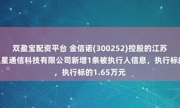 双盈宝配资平台 金信诺(300252)控股的江苏领创星通卫星通信科技有限公司新增1条被执行人信息，执行标的1.65万元