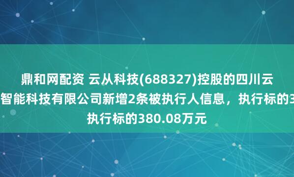 鼎和网配资 云从科技(688327)控股的四川云从天府人工智能科技有限公司新增2条被执行人信息，执行标的380.08万元