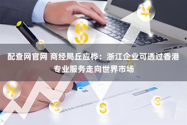 配查网官网 商经局丘应桦：浙江企业可透过香港专业服务走向世界市场