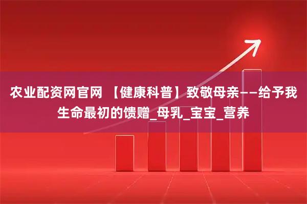 农业配资网官网 【健康科普】致敬母亲——给予我生命最初的馈赠_母乳_宝宝_营养