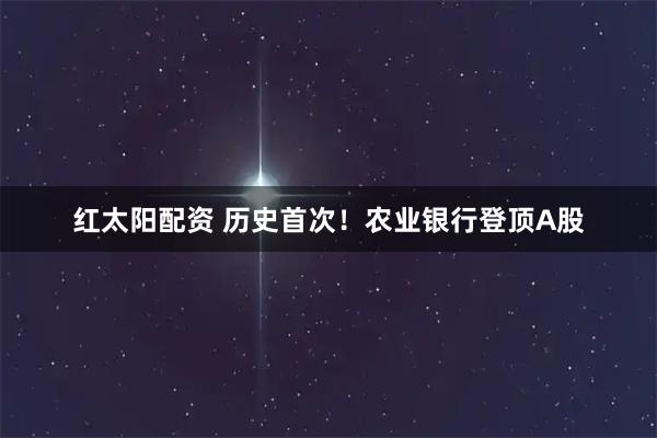 红太阳配资 历史首次！农业银行登顶A股