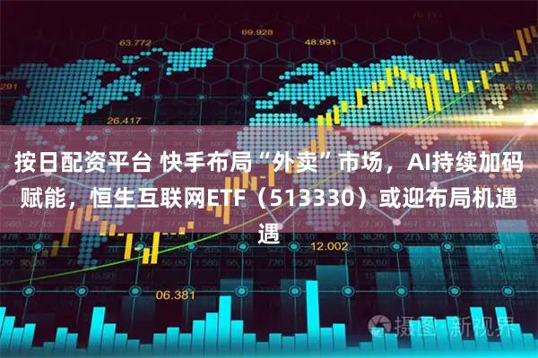 按日配资平台 快手布局“外卖”市场，AI持续加码赋能，恒生互联网ETF（513330）或迎布局机遇