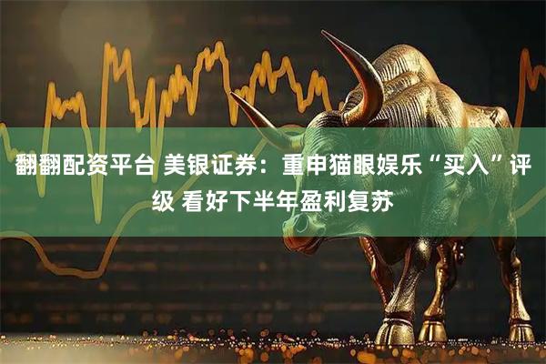 翻翻配资平台 美银证券：重申猫眼娱乐“买入”评级 看好下半年盈利复苏