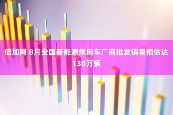 倍加网 8月全国新能源乘用车厂商批发销量预估达130万辆