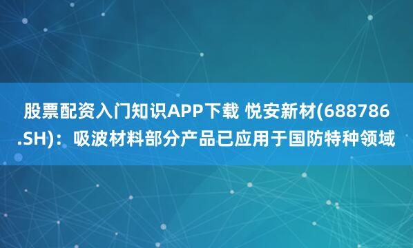 股票配资入门知识APP下载 悦安新材(688786.SH)：吸波材料部分产品已应用于国防特种领域
