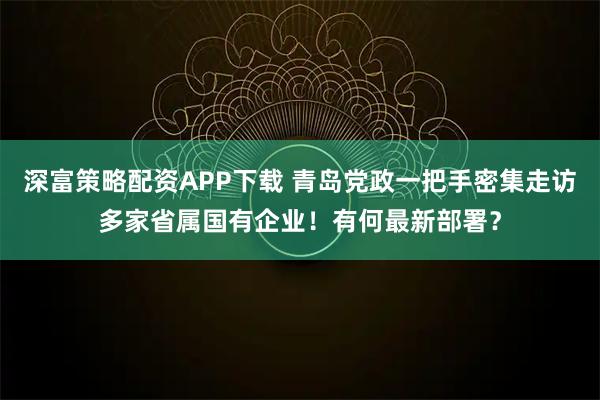 深富策略配资APP下载 青岛党政一把手密集走访多家省属国有企业！有何最新部署？