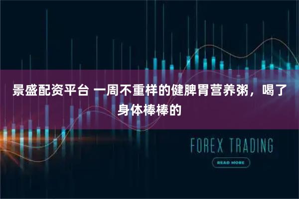 景盛配资平台 一周不重样的健脾胃营养粥，喝了身体棒棒的