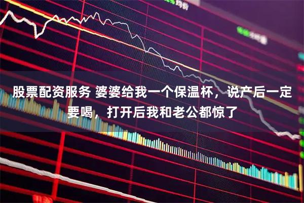 股票配资服务 婆婆给我一个保温杯，说产后一定要喝，打开后我和老公都惊了