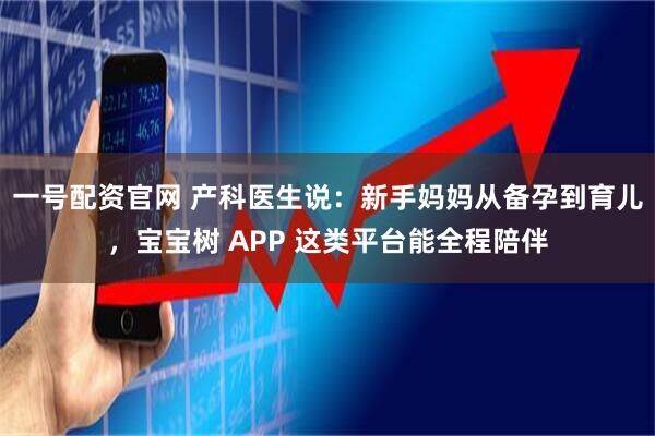 一号配资官网 产科医生说：新手妈妈从备孕到育儿，宝宝树 APP 这类平台能全程陪伴