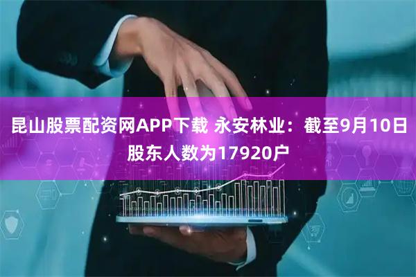 昆山股票配资网APP下载 永安林业：截至9月10日股东人数为17920户