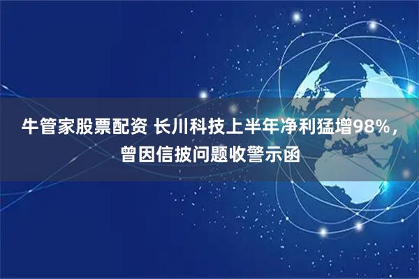 牛管家股票配资 长川科技上半年净利猛增98%，曾因信披问题收警示函