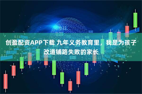 创盈配资APP下载 九年义务教育里，我是为孩子改道铺路失败的家长
