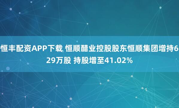 恒丰配资APP下载 恒顺醋业控股股东恒顺集团增持629万股 持股增至41.02%