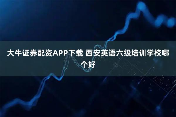 大牛证券配资APP下载 西安英语六级培训学校哪个好