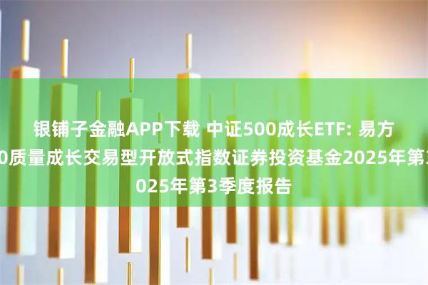 银铺子金融APP下载 中证500成长ETF: 易方达中证500质量成长交易型开放式指数证券投资基金2025年第3季度报告
