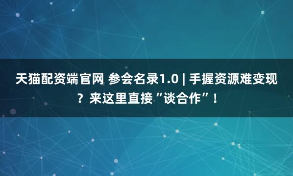天猫配资端官网 参会名录1.0 | 手握资源难变现？来这里直接“谈合作”！