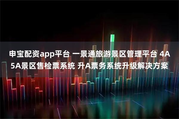 申宝配资app平台 一景通旅游景区管理平台 4A5A景区售检票系统 升A票务系统升级解决方案