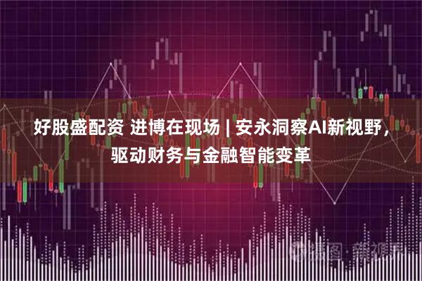 好股盛配资 进博在现场 | 安永洞察AI新视野，驱动财务与金融智能变革