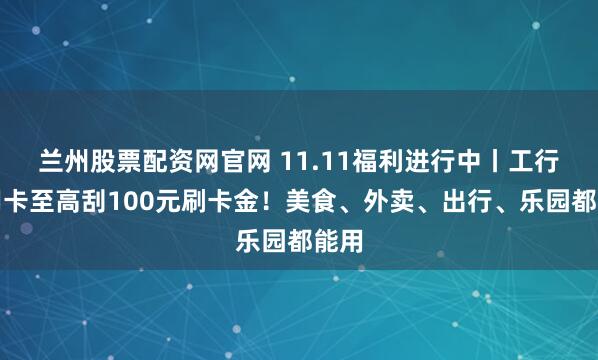 兰州股票配资网官网 11.11福利进行中丨工行信用卡至高刮100元刷卡金！美食、外卖、出行、乐园都能用