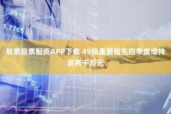 股票股票配资APP下载 49股重要股东四季度增持逾两千万元