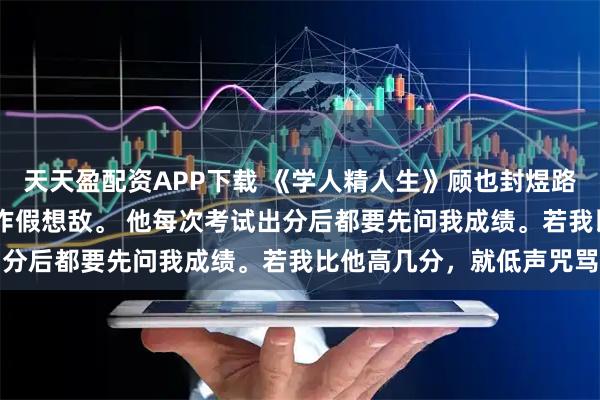 天天盈配资APP下载 《学人精人生》顾也封煜路清清 封煜一生都把我当作假想敌。 他每次考试出分后都要先问我成绩。若我比他高几分，就低声咒骂