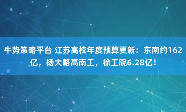牛势策略平台 江苏高校年度预算更新：东南约162亿，扬大略高南工，徐工院6.28亿！