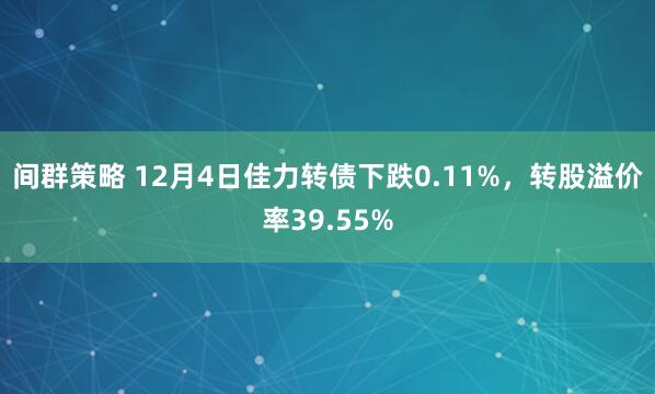 间群策略 12月4日佳力转债下跌0.11%，转股溢价率39.55%