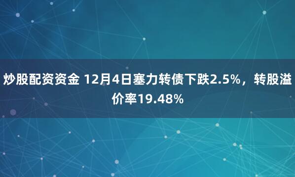 炒股配资资金 12月4日塞力转债下跌2.5%，转股溢价率19.48%