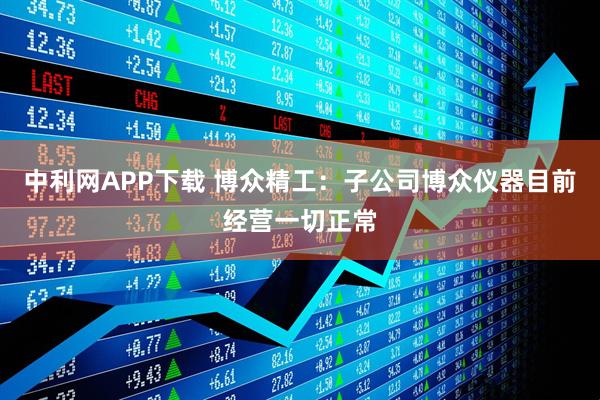 中利网APP下载 博众精工：子公司博众仪器目前经营一切正常