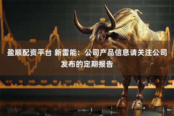 盈顺配资平台 新雷能：公司产品信息请关注公司发布的定期报告