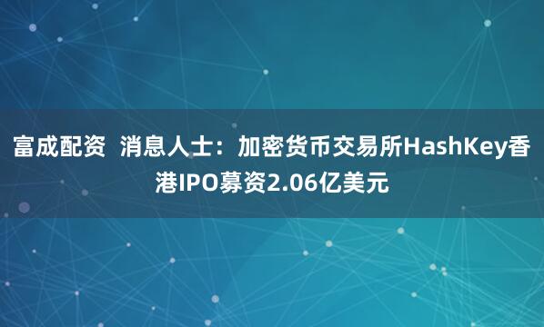 富成配资  消息人士：加密货币交易所HashKey香港IPO募资2.06亿美元