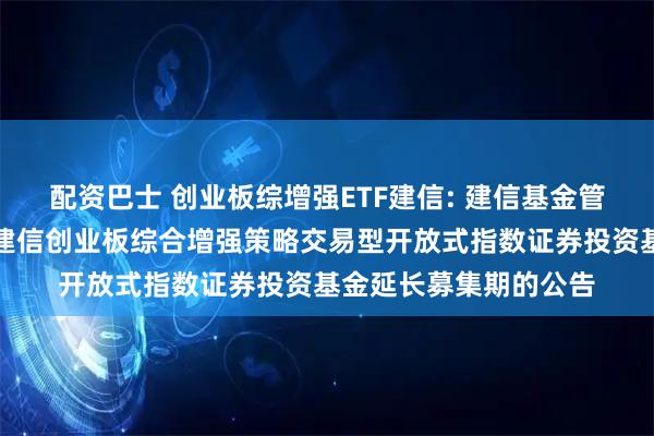 配资巴士 创业板综增强ETF建信: 建信基金管理有限责任公司关于建信创业板综合增强策略交易型开放式指数证券投资基金延长募集期的公告