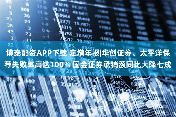 博泰配资APP下载 定增年报|华创证券、太平洋保荐失败率高达100% 国金证券承销额同比大降七成