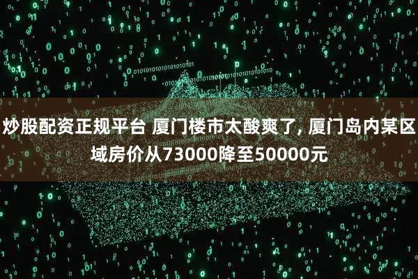 炒股配资正规平台 厦门楼市太酸爽了, 厦门岛内某区域房价从73000降至50000元