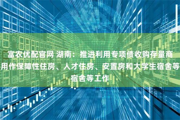 富农优配官网 湖南：推进利用专项债收购存量商品房用作保障性住房、人才住房、安置房和大学生宿舍等工作