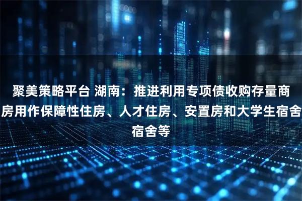 聚美策略平台 湖南：推进利用专项债收购存量商品房用作保障性住房、人才住房、安置房和大学生宿舍等