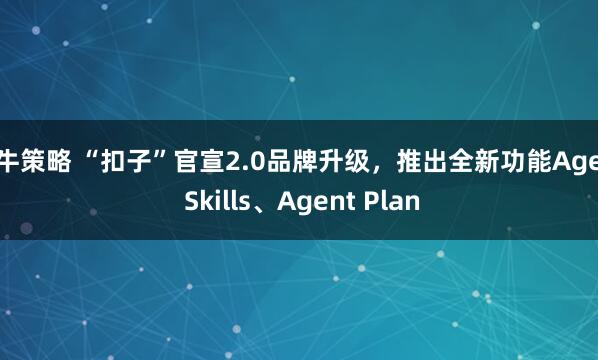 快牛策略 “扣子”官宣2.0品牌升级，推出全新功能Agent Skills、Agent Plan